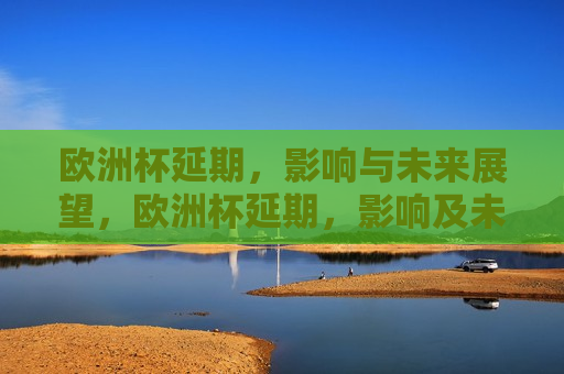 欧洲杯延期，影响与未来展望，欧洲杯延期，影响及未来展望，欧洲杯延期，影响分析与未来展望
