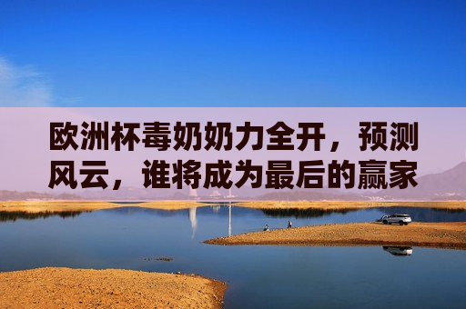 欧洲杯毒奶奶力全开，预测风云，谁将成为最后的赢家？，欧洲杯毒奶奶力全开，谁能笑到最后？，欧洲杯毒奶奶力预测，谁能笑到最后？  第1张