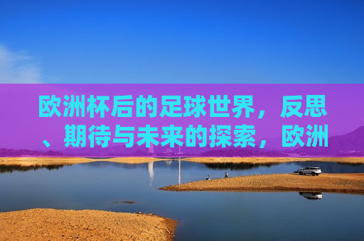 欧洲杯后的足球世界，反思、期待与未来的探索，欧洲杯后，足球世界的反思与展望，欧洲杯后，足球世界的反思与未来展望