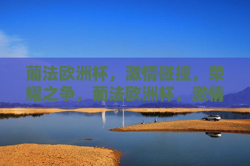葡法欧洲杯， *** 碰撞，荣耀之争，葡法欧洲杯， *** 碰撞，荣耀之战，葡法欧洲杯， *** 碰撞，荣耀之战  第1张