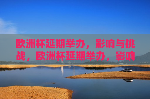 欧洲杯延期举办，影响与挑战，欧洲杯延期举办，影响与新的挑战，欧洲杯延期举办，影响与新的挑战