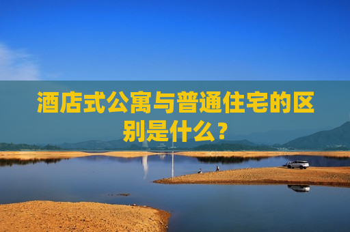 酒店式公寓与普通住宅的区别是什么？