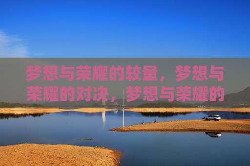 梦想与荣耀的较量，梦想与荣耀的对决，梦想与荣耀的终极对决