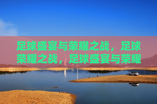 足球盛宴与荣耀之战，足球荣耀之战，足球盛宴与荣耀之战，荣耀之战启幕