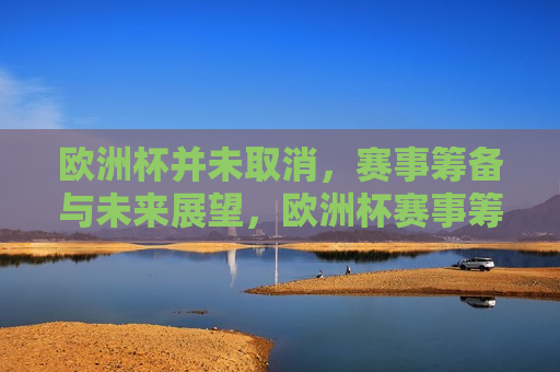 欧洲杯并未取消，赛事筹备与未来展望，欧洲杯赛事筹备继续推进，未来展望，欧洲杯赛事筹备稳步进行，未来展望积极继续