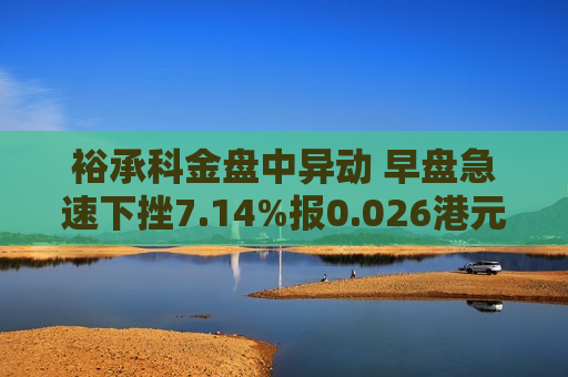 裕承科金盘中异动 早盘急速下挫7.14%报0.026港元