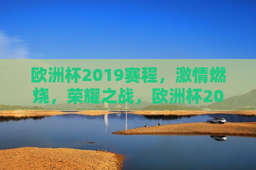 欧洲杯2019赛程， *** 燃烧，荣耀之战，欧洲杯2019，荣耀之战， *** 燃烧，欧洲杯2019，荣耀之战， *** 燃烧