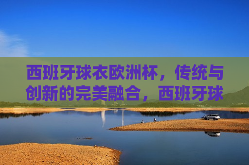 西班牙球衣欧洲杯，传统与创新的完美融合，西班牙球衣亮相欧洲杯，传统与创新的交融，西班牙球衣亮相欧洲杯，传统与创新的完美融合  第1张