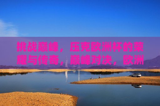 挑战巅峰，压克欧洲杯的荣耀与传奇，巅峰对决，欧洲杯的荣耀与传奇，欧洲杯的荣耀与传奇，巅峰对决的挑战与传奇  第1张