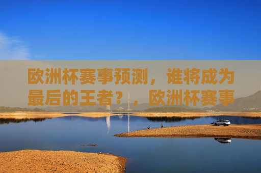 欧洲杯赛事预测，谁将成为最后的王者？，欧洲杯赛事预测，谁将荣膺最后的王者？，欧洲杯赛事预测，谁将荣膺最后的王者？