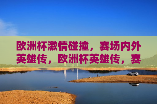 欧洲杯 *** 碰撞，赛场内外英雄传，欧洲杯英雄传，赛场内外的 *** 碰撞，欧洲杯英雄传，赛场内外的 *** 与碰撞