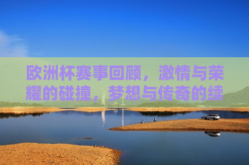 欧洲杯赛事回顾， *** 与荣耀的碰撞，梦想与传奇的续写，欧洲杯赛事回顾，荣耀与梦想的传奇之旅，欧洲杯赛事回顾，荣耀与梦想的传奇之旅