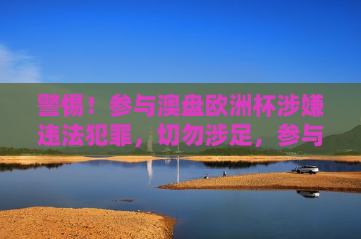 警惕！参与澳盘欧洲杯涉嫌违法犯罪，切勿涉足，参与澳盘欧洲杯是违法犯罪行为，参与澳盘欧洲杯涉嫌违法犯罪，切勿涉足