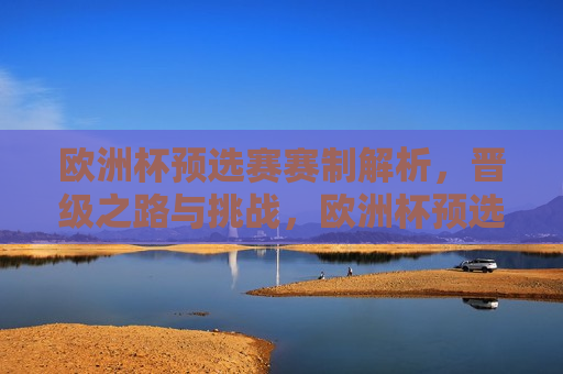 欧洲杯预选赛赛制解析，晋级之路与挑战，欧洲杯预选赛赛制揭秘，晋级之路与面临的挑战，欧洲杯预选赛赛制揭秘，晋级之路与挑战  第1张