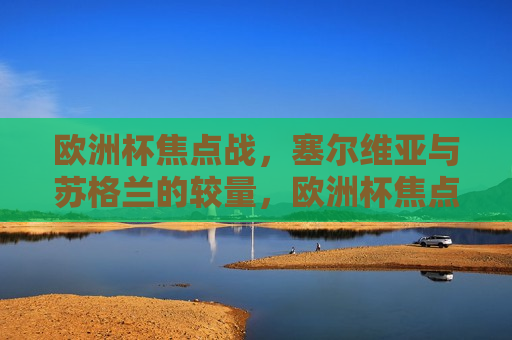 欧洲杯焦点战，塞尔维亚与苏格兰的较量，欧洲杯焦点之战，塞尔维亚迎战苏格兰，欧洲杯焦点之战，塞尔维亚迎战苏格兰  第1张