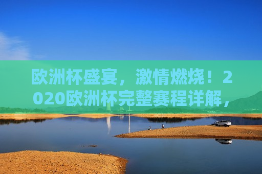 欧洲杯盛宴， *** 燃烧！2020欧洲杯完整赛程详解，2020欧洲杯完整赛程详解， *** 燃烧，足球盛宴开启！， *** 燃烧！揭秘2020欧洲杯完整赛程