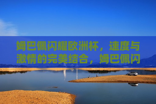 姆巴佩闪耀欧洲杯，速度与 *** 的完美结合，姆巴佩闪耀欧洲杯，速度与 *** 的巅峰对决，姆巴佩闪耀欧洲杯，速度与 *** 的巅峰对决
