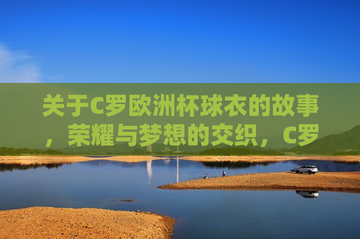 关于C罗欧洲杯球衣的故事，荣耀与梦想的交织，C罗欧洲杯球衣背后的荣耀与梦想