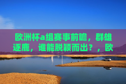 欧洲杯a组赛事前瞻，群雄逐鹿，谁能脱颖而出？，欧洲杯A组群雄争霸，谁能脱颖而出？，欧洲杯A组群雄争霸，谁能崭露头角？