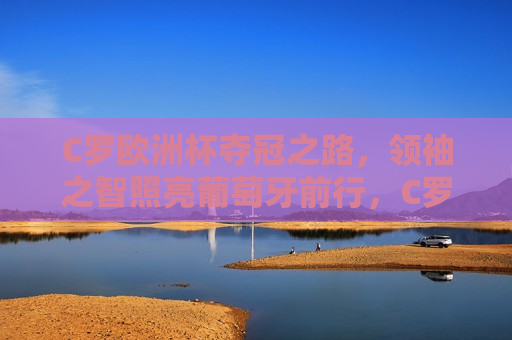C罗欧洲杯夺冠之路，领袖之智照亮葡萄牙前行，C罗引领葡萄牙征战欧洲杯，领袖之智照亮前行之路，C罗引领葡萄牙征战欧洲杯，领袖之智照亮前行之路