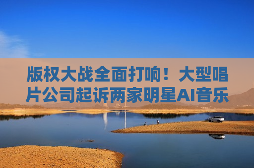 版权大战全面打响！大型唱片公司起诉两家明星AI音乐公司