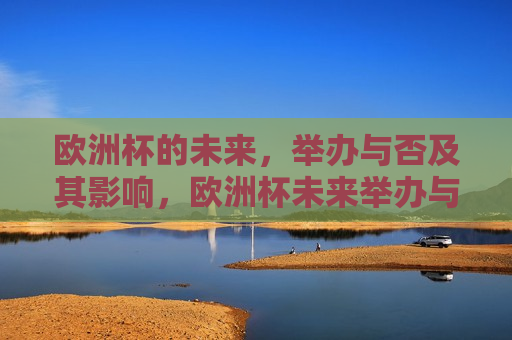 欧洲杯的未来，举办与否及其影响，欧洲杯未来举办与否，影响与前景探讨，欧洲杯未来举办与否的影响与前景探讨