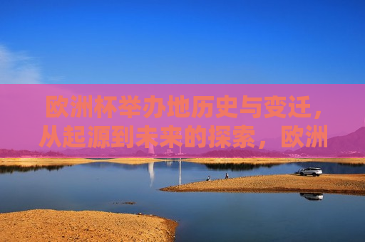欧洲杯举办地历史与变迁，从起源到未来的探索，欧洲杯举办地的历史变迁与未来探索