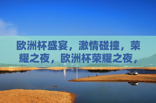 欧洲杯盛宴， *** 碰撞，荣耀之夜，欧洲杯荣耀之夜， *** 碰撞，决战荣耀，欧洲杯荣耀之夜，决战荣耀， *** 碰撞的盛宴