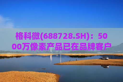 格科微(688728.SH)：5000万像素产品已在品牌客户出货  第1张