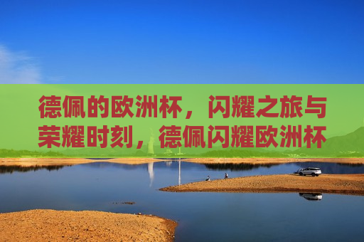 德佩的欧洲杯，闪耀之旅与荣耀时刻，德佩闪耀欧洲杯，荣耀之旅，德佩闪耀欧洲杯，荣耀之旅