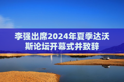 李强出席2024年夏季达沃斯论坛开幕式并致辞  第1张