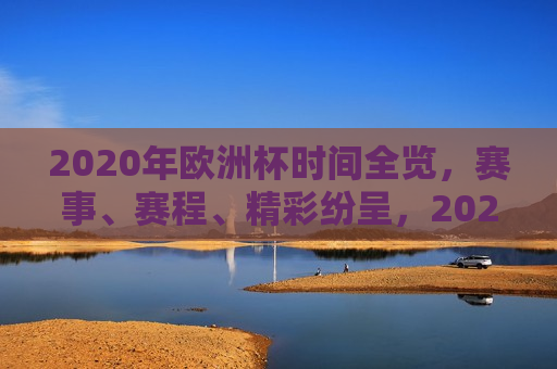 2020年欧洲杯时间全览，赛事、赛程、精彩纷呈，2020年欧洲杯时间全览，赛事、赛程与精彩盛宴，2020年欧洲杯盛宴，赛事、赛程全览，精彩纷呈！  第1张