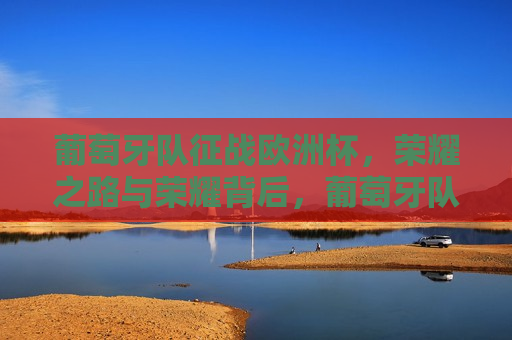 葡萄牙队征战欧洲杯，荣耀之路与荣耀背后，葡萄牙队征战欧洲杯，荣耀之路的荣耀与挑战，葡萄牙征战欧洲杯，荣耀之路的挑战与荣耀  第1张