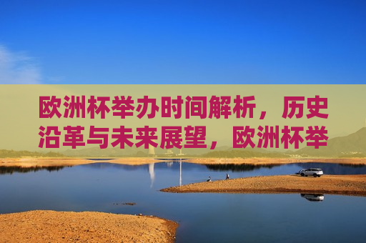 欧洲杯举办时间解析，历史沿革与未来展望，欧洲杯举办时间揭秘，历史沿革与未来展望，欧洲杯举办时间揭秘，历史沿革与未来展望