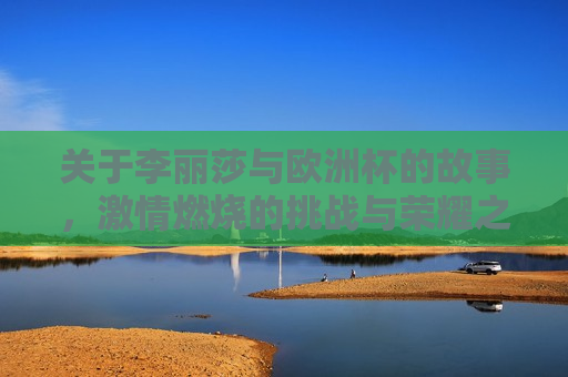 关于李丽莎与欧洲杯的故事， *** 燃烧的挑战与荣耀之旅，欧洲杯之旅的 *** 与挑战，李丽莎的欧洲杯之旅， *** 与挑战并存