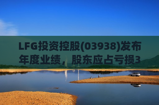 LFG投资控股(03938)发布年度业绩，股东应占亏损398.7万港元，同比收窄82.4%  第1张