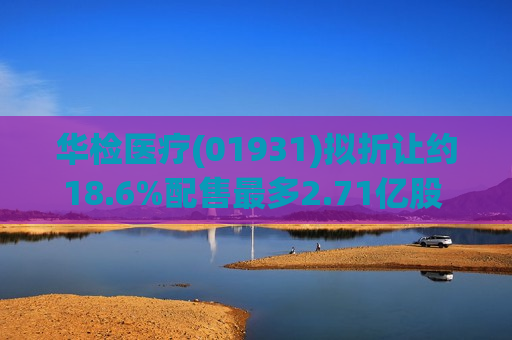华检医疗(01931)拟折让约18.6%配售最多2.71亿股 净筹约1.89亿港元  第1张