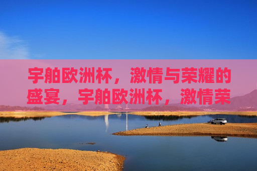 宇舶欧洲杯， *** 与荣耀的盛宴，宇舶欧洲杯， *** 荣耀，共赴盛宴，宇舶欧洲杯， *** 与荣耀的盛宴