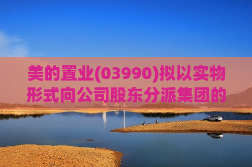 美的置业(03990)拟以实物形式向公司股东分派集团的房地产开发及销售业务  第1张