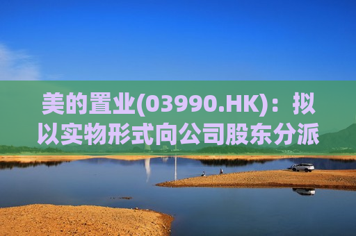 美的置业(03990.HK)：拟以实物形式向公司股东分派集团的房地产开发及销售业务  第1张