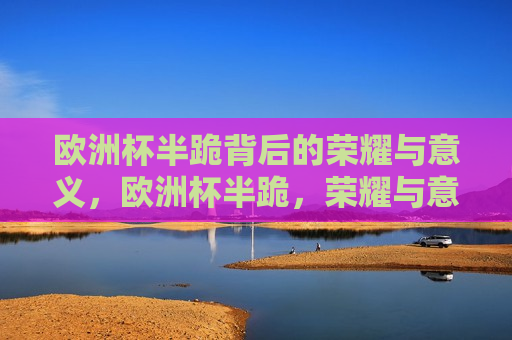 欧洲杯半跪背后的荣耀与意义，欧洲杯半跪，荣耀与意义的背后，欧洲杯半跪背后的荣耀与意义