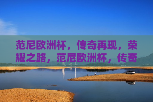 范尼欧洲杯，传奇再现，荣耀之路，范尼欧洲杯，传奇荣耀之路，范尼欧洲杯，传奇再现，荣耀之路  第1张
