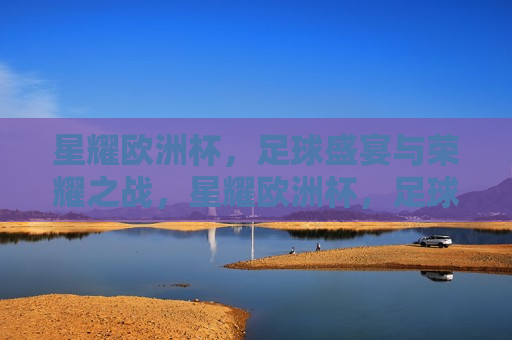 星耀欧洲杯，足球盛宴与荣耀之战，星耀欧洲杯，足球盛宴与荣耀之战的传奇时刻，星耀欧洲杯，足球盛宴与荣耀传奇时刻  第1张