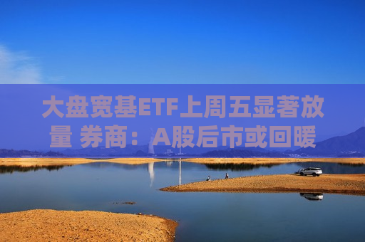 大盘宽基ETF上周五显著放量 券商：A股后市或回暖