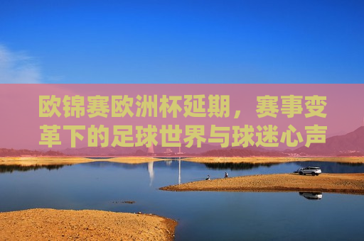欧锦赛欧洲杯延期，赛事变革下的足球世界与球迷心声，欧锦赛欧洲杯延期，赛事变革下的足球世界与球迷情感涌动，欧锦赛欧洲杯延期引发足球世界变革，球迷情感涌动  第1张