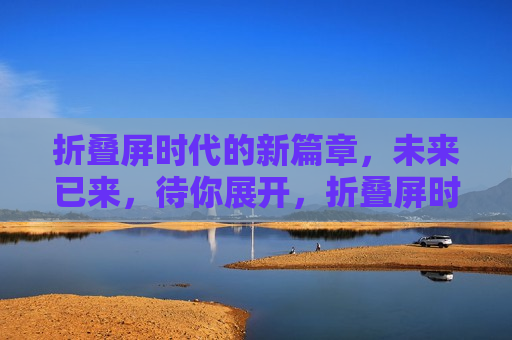 折叠屏时代的新篇章，未来已来，待你展开，折叠屏时代，未来已展开，新篇章启航，折叠屏时代启航，未来已展开，新篇章开启