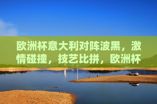 欧洲杯意大利对阵波黑， *** 碰撞，技艺比拼，欧洲杯意大利与波黑 *** 碰撞，技艺大比拼，欧洲杯意大利与波黑，技艺比拼， *** 碰撞  第1张