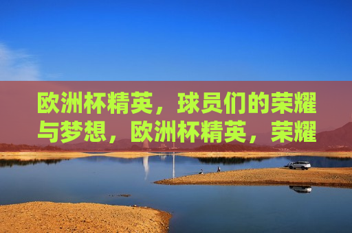 欧洲杯精英，球员们的荣耀与梦想，欧洲杯精英，荣耀梦想铸就时刻，欧洲杯精英时刻，荣耀与梦想的铸就  第1张