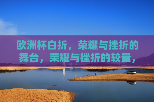 欧洲杯白折，荣耀与挫折的舞台，荣耀与挫折的较量，荣耀与挫折的较量  第1张
