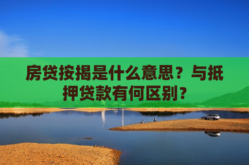 房贷按揭是什么意思？与抵押贷款有何区别？